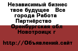 Независимый бизнес-твое будущее - Все города Работа » Партнёрство   . Оренбургская обл.,Новотроицк г.